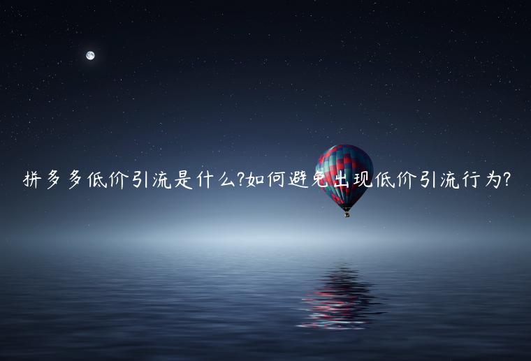 拼多多低價(jià)引流是什么?如何避免出現(xiàn)低價(jià)引流行為?